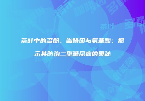 茶叶中的多酚、咖啡因与氨基酸：揭示其防治二型糖尿病的奥秘