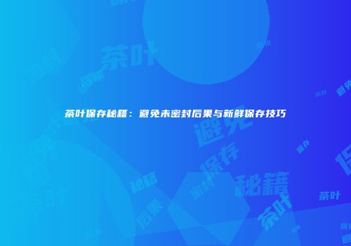 茶叶保存秘籍：避免未密封后果与新鲜保存技巧