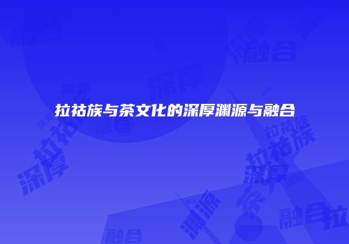 拉祜族与茶文化的深厚渊源与融合
