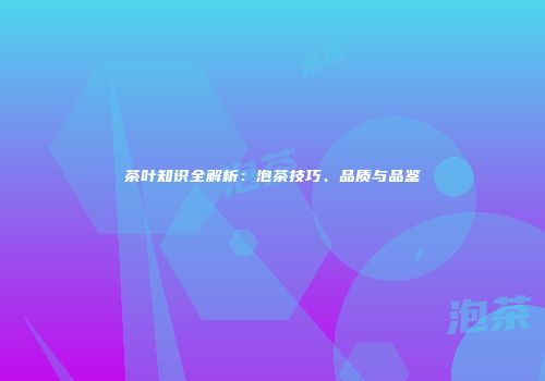 茶叶知识全解析：泡茶技巧、品质与品鉴