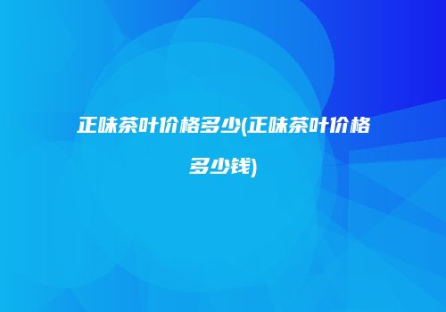 正味茶叶价格多少(正味茶叶价格多少钱)