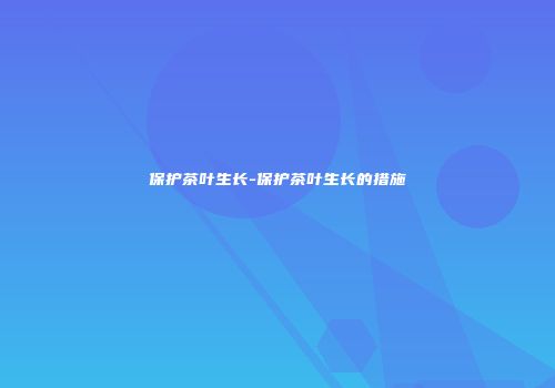 保护茶叶生长-保护茶叶生长的措施
