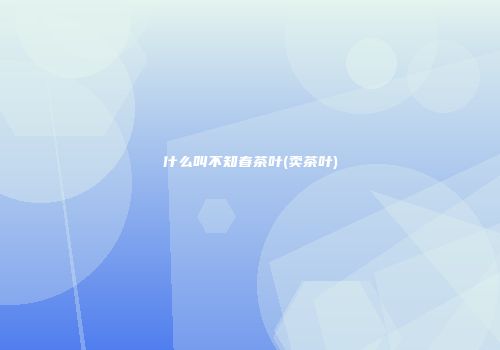 什么叫不知春茶叶(卖茶叶)