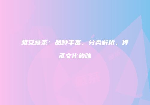 雅安藏茶：品种丰富，分类解析，传承文化韵味