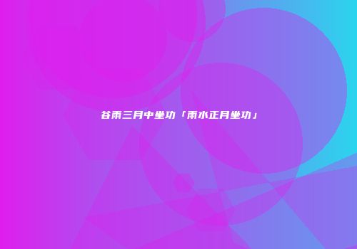 谷雨三月中坐功「雨水正月坐功」