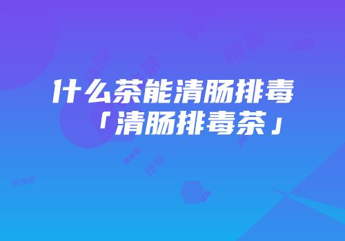 什么茶能清肠排毒「清肠排毒茶」