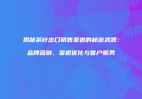 揭秘茶叶出口销售渠道的秘密武器：品牌营销、渠道优化与客户服务