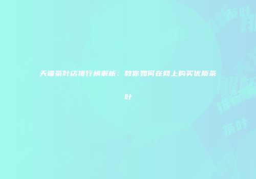天猫茶叶店排行榜解析：教你如何在网上购买优质茶叶