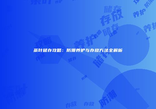 茶叶储存攻略：防潮养护与存放方法全解析