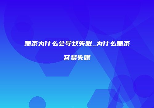 喝茶为什么会导致失眠_为什么喝茶容易失眠