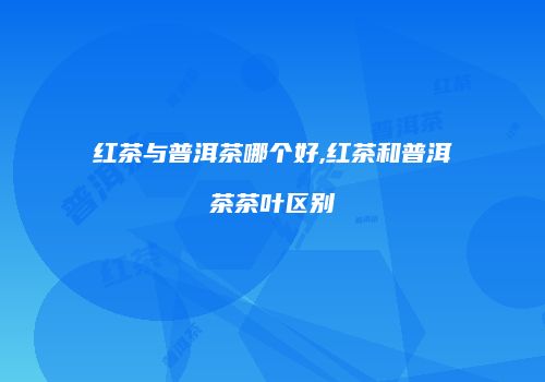 红茶与普洱茶哪个好,红茶和普洱茶茶叶区别
