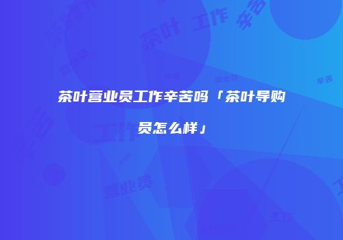 茶叶营业员工作辛苦吗「茶叶导购员怎么样」