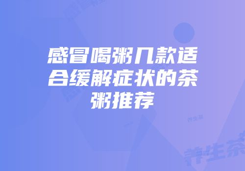 感冒喝粥几款适合缓解症状的茶粥推荐