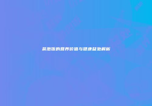 茶泡饭的营养价值与健康益处解析