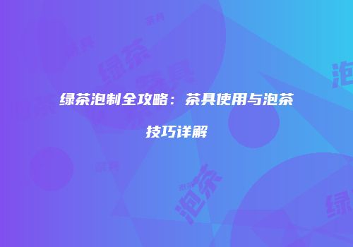绿茶泡制全攻略：茶具使用与泡茶技巧详解