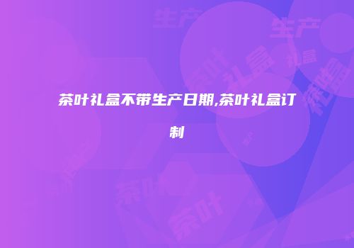 茶叶礼盒不带生产日期,茶叶礼盒订制