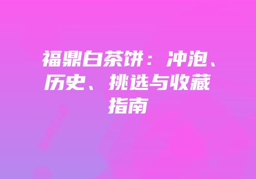 福鼎白茶饼：冲泡、历史、挑选与收藏指南