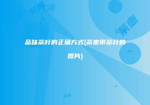 品味茶叶的正确方式(茶壶带茶叶的图片)