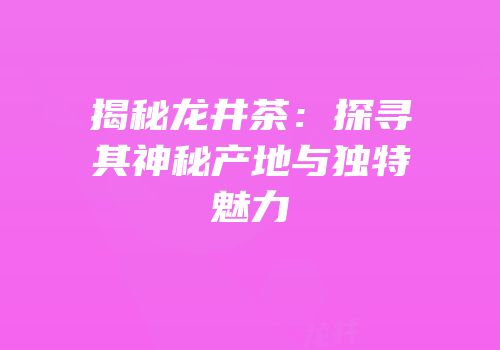 揭秘龙井茶：探寻其神秘产地与独特魅力