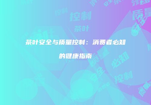 茶叶安全与质量控制：消费者必知的健康指南