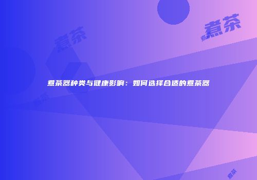 煮茶器种类与健康影响：如何选择合适的煮茶器