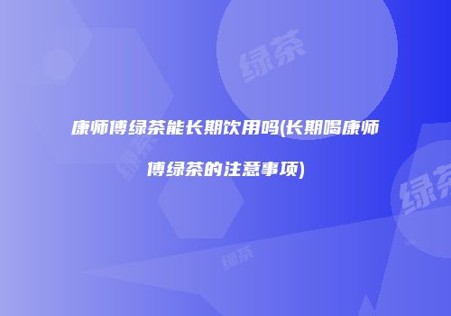康师傅绿茶能长期饮用吗(长期喝康师傅绿茶的注意事项)