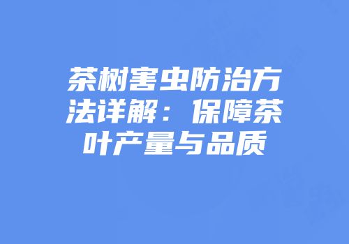茶树害虫防治方法详解：保障茶叶产量与品质
