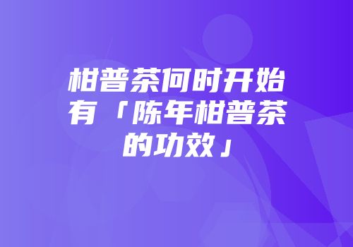 柑普茶何时开始有「陈年柑普茶的功效」