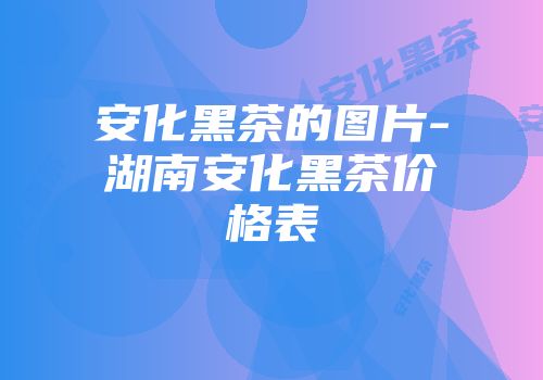 安化黑茶的图片-湖南安化黑茶价格表
