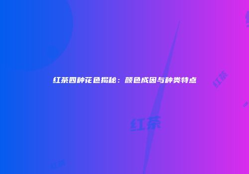 红茶四种花色揭秘：颜色成因与种类特点