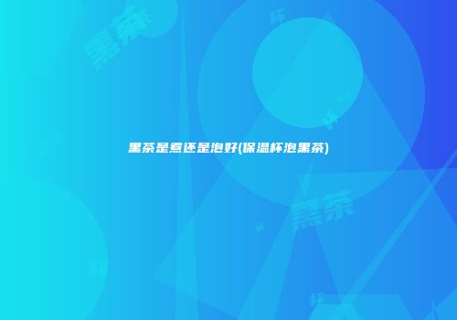 黑茶是煮还是泡好(保温杯泡黑茶)