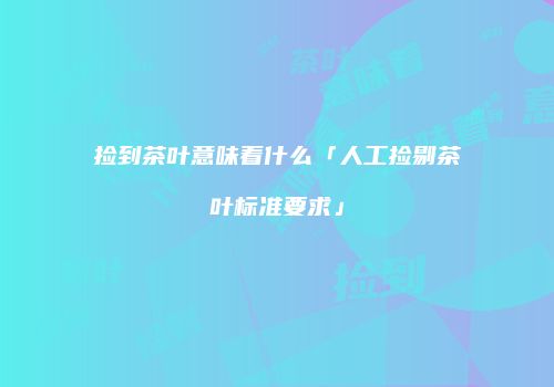 捡到茶叶意味着什么「人工捡剔茶叶标准要求」