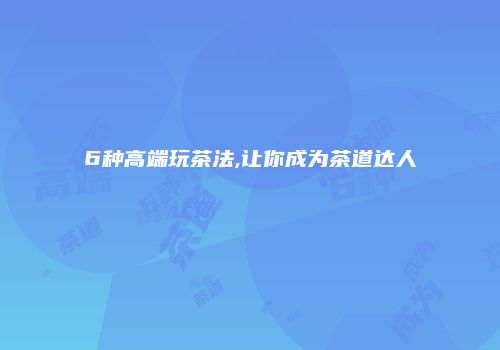 6种高端玩茶法,让你成为茶道达人