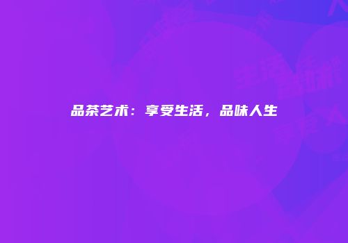 品茶艺术：享受生活，品味人生