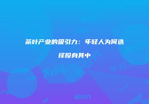 茶叶产业的吸引力：年轻人为何选择投身其中