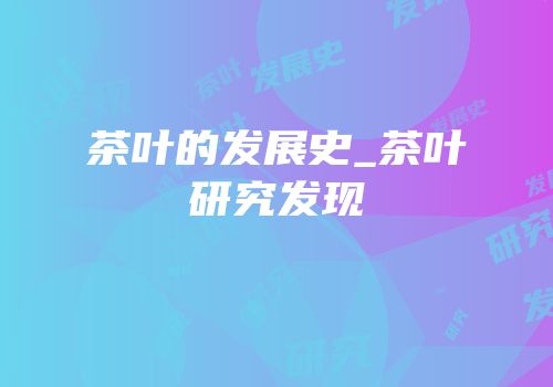 茶叶的发展史_茶叶研究发现