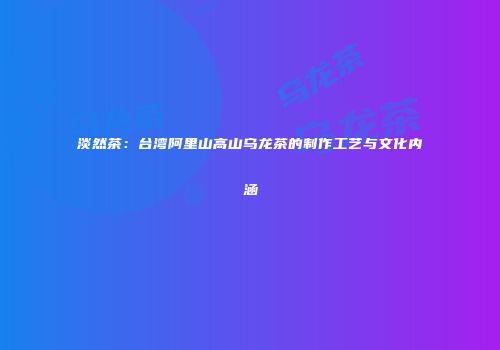 淡然茶：台湾阿里山高山乌龙茶的制作工艺与文化内涵