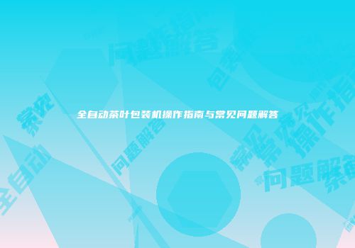 全自动茶叶包装机操作指南与常见问题解答