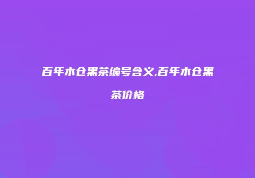 百年木仓黑茶编号含义,百年木仓黑茶价格
