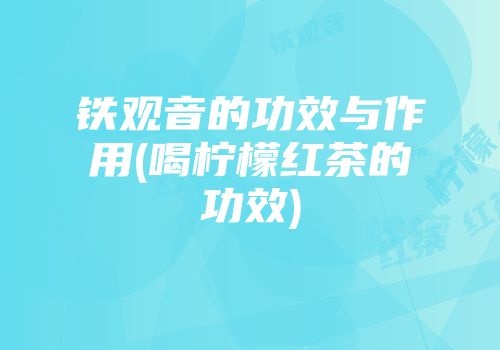铁观音的功效与作用(喝柠檬红茶的功效)