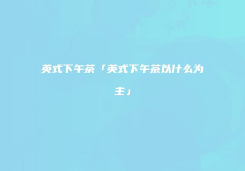 英式下午茶「英式下午茶以什么为主」