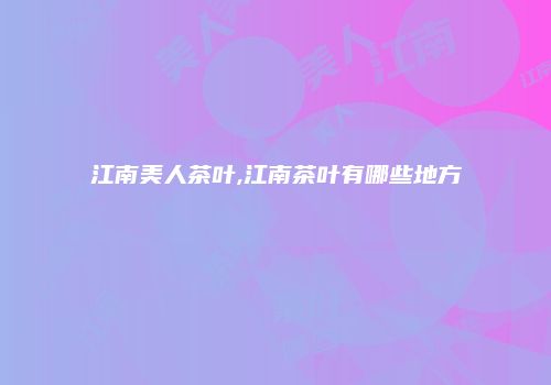 江南美人茶叶,江南茶叶有哪些地方
