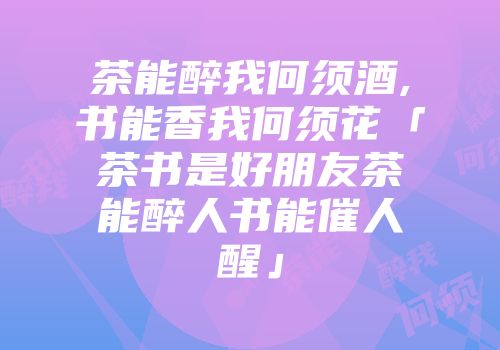 茶能醉我何须酒,书能香我何须花「茶书是好朋友茶能醉人书能催人醒」