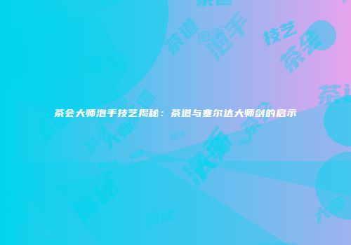 茶会大师泡手技艺揭秘：茶道与塞尔达大师剑的启示