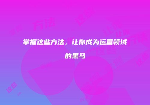 掌握这些方法，让你成为运营领域的黑马