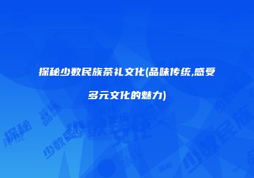 探秘少数民族茶礼文化(品味传统,感受多元文化的魅力)