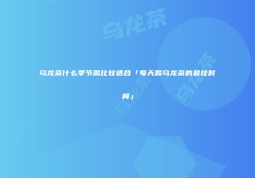 乌龙茶什么季节喝比较适合「每天喝乌龙茶的最佳时间」