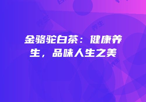 金骆驼白茶：健康养生，品味人生之美