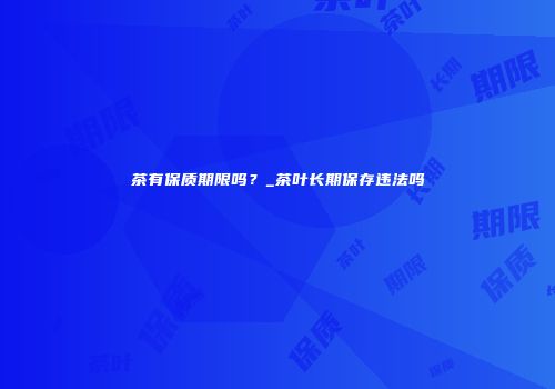 茶有保质期限吗？_茶叶长期保存违法吗