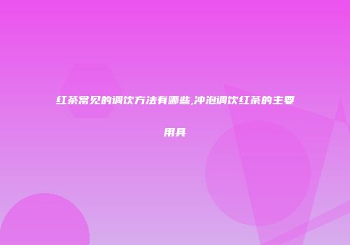 红茶常见的调饮方法有哪些,冲泡调饮红茶的主要用具